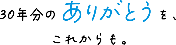 30年分のありがとうを、これからも。